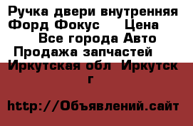 Ручка двери внутренняя Форд Фокус 2 › Цена ­ 200 - Все города Авто » Продажа запчастей   . Иркутская обл.,Иркутск г.